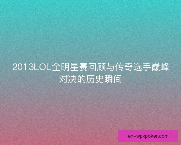 2013LOL全明星赛回顾与传奇选手巅峰对决的历史瞬间