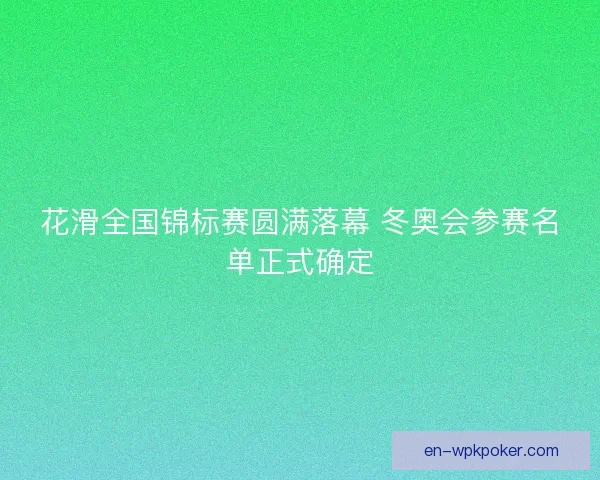 花滑全国锦标赛圆满落幕 冬奥会参赛名单正式确定