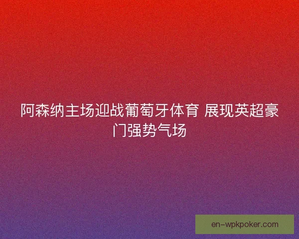 阿森纳主场迎战葡萄牙体育 展现英超豪门强势气场