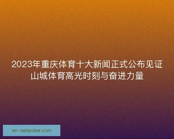 2023年重庆体育十大新闻正式公布见证山城体育高光时刻与奋进力量