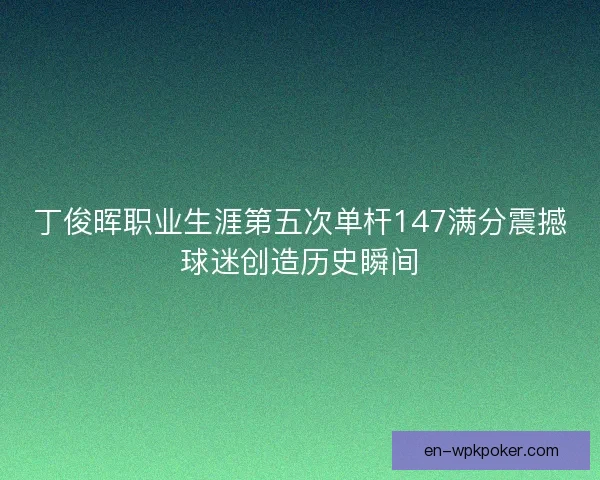 丁俊晖职业生涯第五次单杆147满分震撼球迷创造历史瞬间