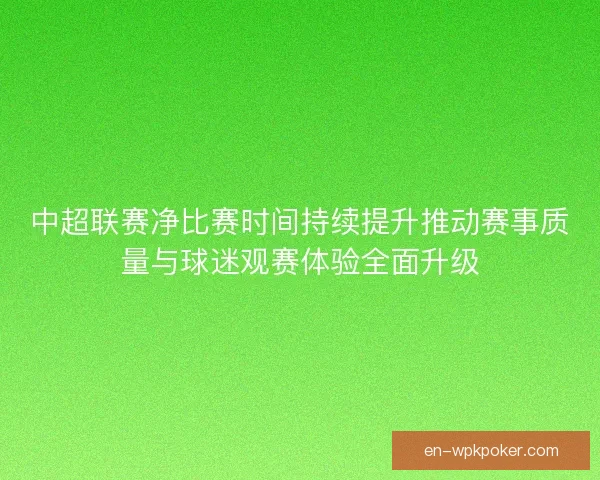 中超联赛净比赛时间持续提升推动赛事质量与球迷观赛体验全面升级