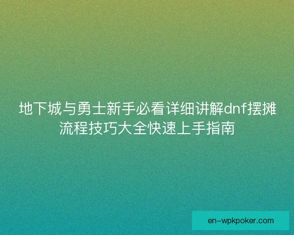 地下城与勇士新手必看详细讲解dnf摆摊流程技巧大全快速上手指南 地下城与勇士新手必看详细讲解dnf摆摊流程技巧大全快速上手指南