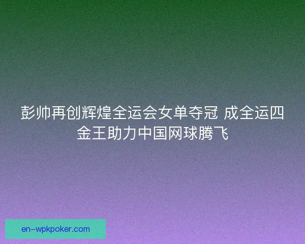 彭帅再创辉煌全运会女单夺冠 成全运四金王助力中国网球腾飞