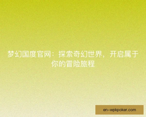 梦幻国度官网：探索奇幻世界，开启属于你的冒险旅程