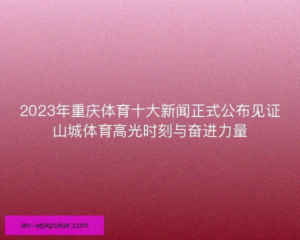 2023年重庆体育十大新闻正式公布见证山城体育高光时刻与奋进力量