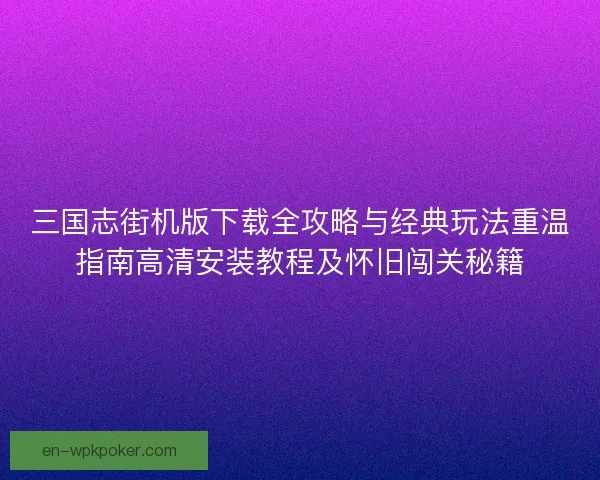 三国志街机版下载全攻略与经典玩法重温指南高清安装教程及怀旧闯关秘籍