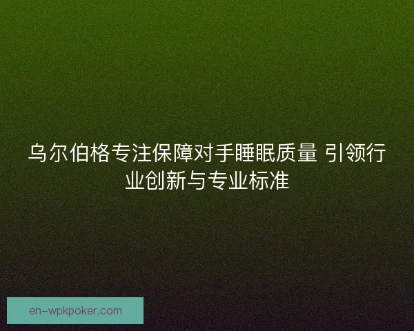 乌尔伯格专注保障对手睡眠质量 引领行业创新与专业标准