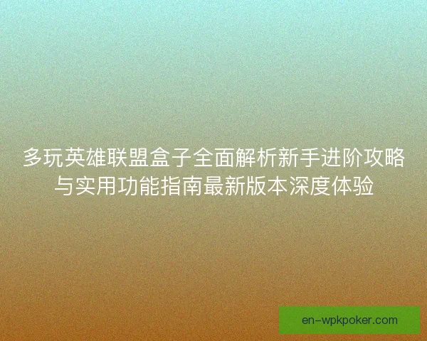 多玩英雄联盟盒子全面解析新手进阶攻略与实用功能指南最新版本深度体验