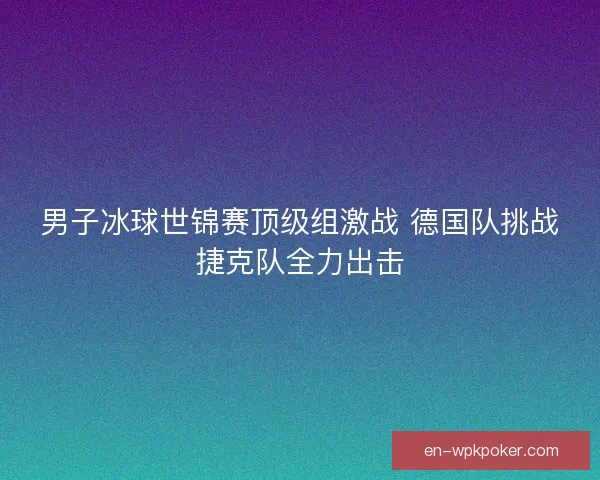 男子冰球世锦赛顶级组激战 德国队挑战捷克队全力出击