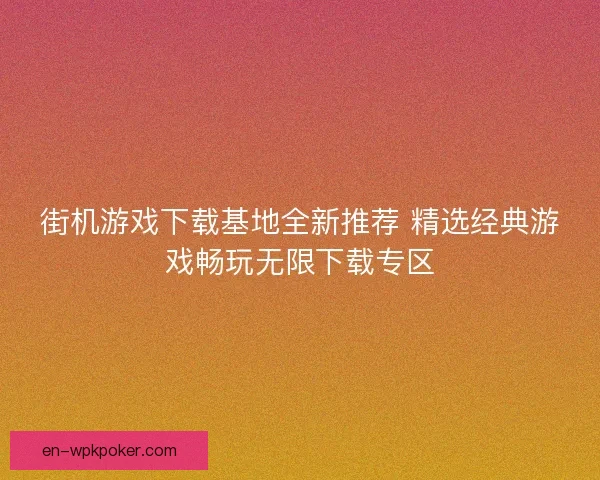街机游戏下载基地全新推荐 精选经典游戏畅玩无限下载专区