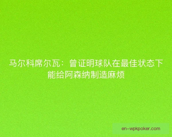 马尔科席尔瓦：曾证明球队在最佳状态下能给阿森纳制造麻烦