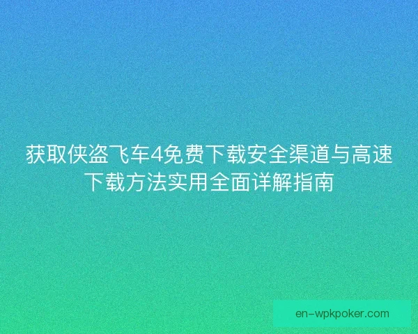 获取侠盗飞车4免费下载安全渠道与高速下载方法实用全面详解指南