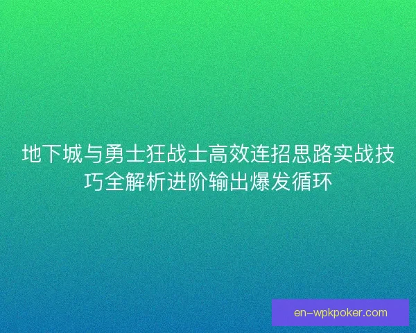地下城与勇士狂战士高效连招思路实战技巧全解析进阶输出爆发循环 地下城与勇士狂战士高效连招思路实战技巧全解析进阶输出爆发循环