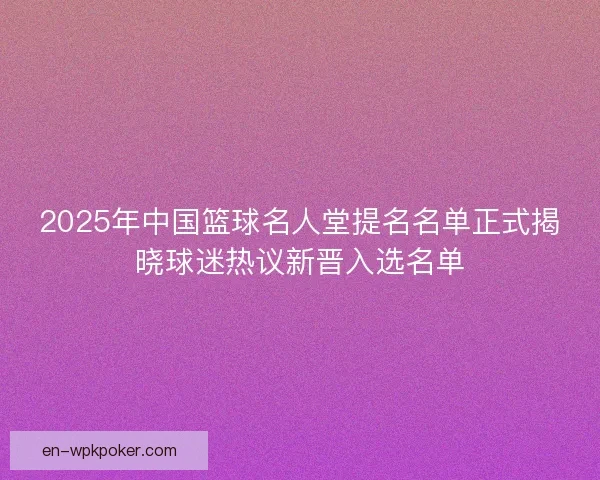 2025年中国篮球名人堂提名名单正式揭晓球迷热议新晋入选名单 2025年中国篮球名人堂提名名单正式揭晓球迷热议新晋入选名单