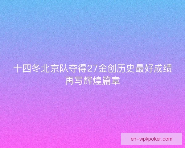 十四冬北京队夺得27金创历史最好成绩再写辉煌篇章 十四冬北京队夺得27金创历史最好成绩再写辉煌篇章