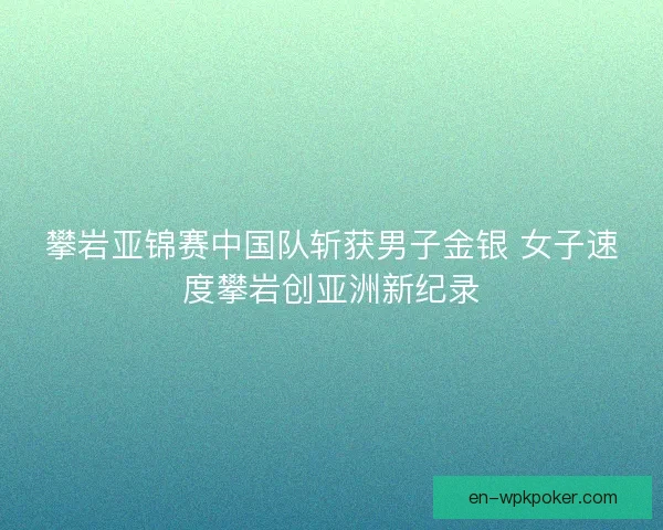 攀岩亚锦赛中国队斩获男子金银 女子速度攀岩创亚洲新纪录
